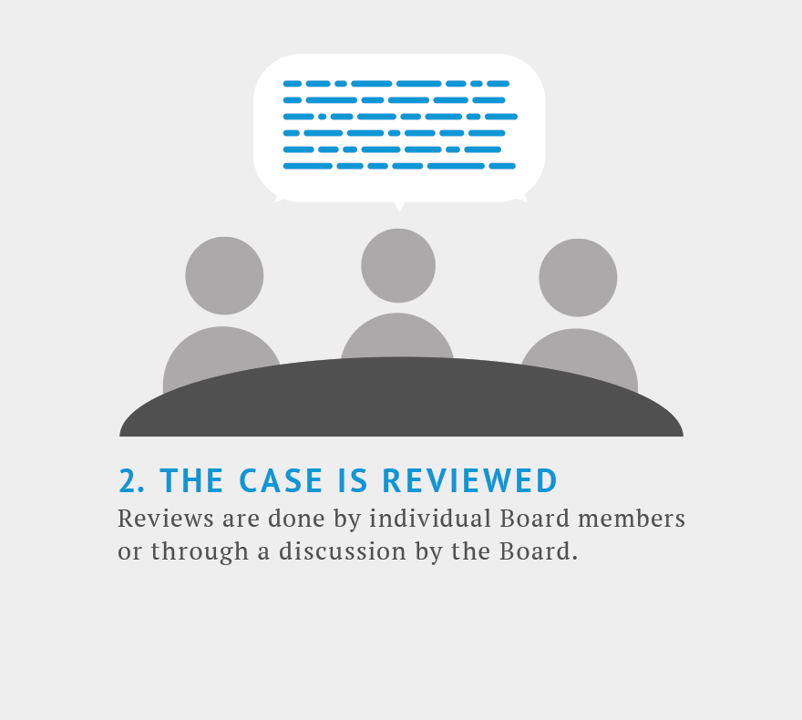 Step 2. The case is reviewed. Reviews are done by individuals board members or through a discussion by the entire board.
